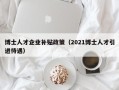 博士人才企业补贴政策（2021博士人才引进待遇）