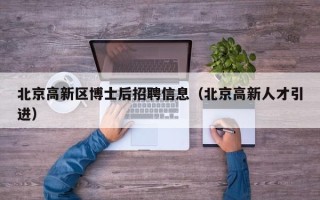 北京高新区博士后招聘信息（北京高新人才引进）