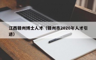 江西赣州博士人才（赣州市2020年人才引进）