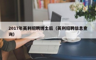 2017年英利招聘博士后（英利招聘信息查询）