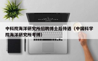 中科院海洋研究所招聘博士后待遇（中国科学院海洋研究所考博）