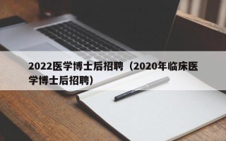 2022医学博士后招聘（2020年临床医学博士后招聘）