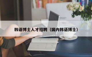 韩语博士人才招聘（国内韩语博士）