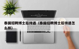 泰国招聘博士后待遇（泰国招聘博士后待遇怎么样）