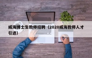 威海博士生教师招聘（2020威海教师人才引进）