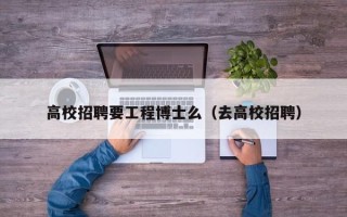 高校招聘要工程博士么（去高校招聘）