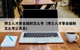 博士人才事业编制怎么考（博士人才事业编制怎么考公务员）