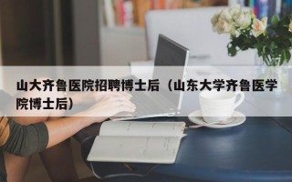 山大齐鲁医院招聘博士后（山东大学齐鲁医学院博士后）