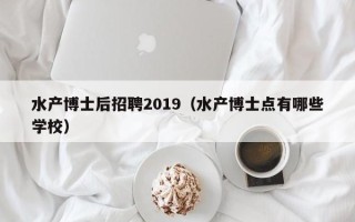 水产博士后招聘2019（水产博士点有哪些学校）