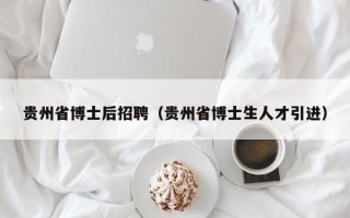贵州省博士后招聘（贵州省博士生人才引进）