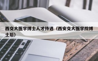 西交大医学博士人才待遇（西安交大医学院博士后）