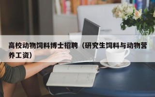 高校动物饲料博士招聘（研究生饲料与动物营养工资）