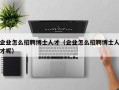 企业怎么招聘博士人才（企业怎么招聘博士人才呢）