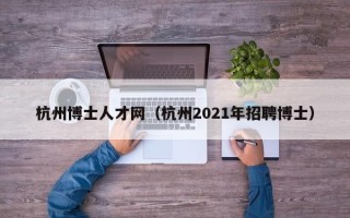 杭州博士人才网（杭州2021年招聘博士）
