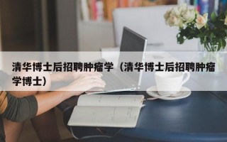 清华博士后招聘肿瘤学（清华博士后招聘肿瘤学博士）