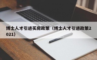 博士人才引进买房政策（博士人才引进政策2021）
