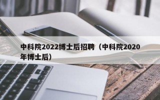 中科院2022博士后招聘（中科院2020年博士后）