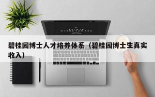 碧桂园博士人才培养体系（碧桂园博士生真实收入）