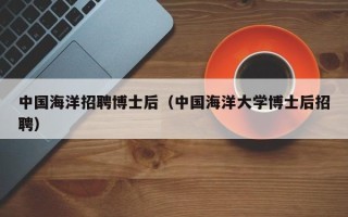 中国海洋招聘博士后（中国海洋大学博士后招聘）