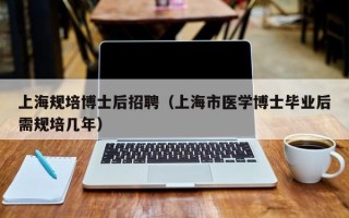 上海规培博士后招聘（上海市医学博士毕业后需规培几年）