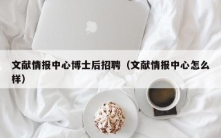 文献情报中心博士后招聘（文献情报中心怎么样）
