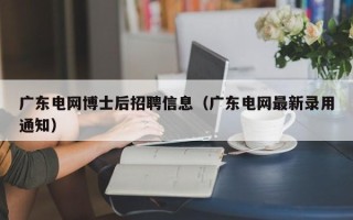 广东电网博士后招聘信息（广东电网最新录用通知）