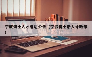 宁波博士人才引进公告（宁波博士后人才政策）