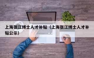 上海张江博士人才补贴（上海张江博士人才补贴公示）