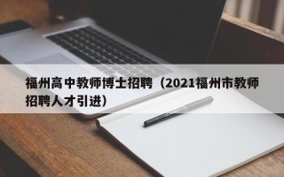 福州高中教师博士招聘（2021福州市教师招聘人才引进）