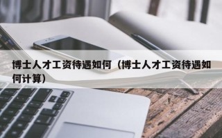 博士人才工资待遇如何（博士人才工资待遇如何计算）