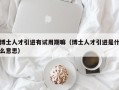 博士人才引进有试用期嘛（博士人才引进是什么意思）