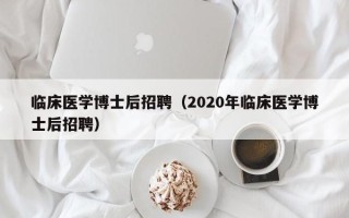 临床医学博士后招聘（2020年临床医学博士后招聘）