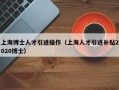 上海博士人才引进操作（上海人才引进补贴2020博士）
