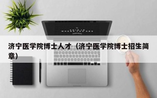 济宁医学院博士人才（济宁医学院博士招生简章）