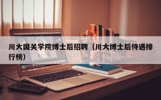 川大国关学院博士后招聘（川大博士后待遇排行榜）