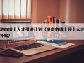 济南博士人才引进计划（济南市博士硕士人才补贴）