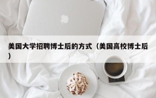 美国大学招聘博士后的方式（美国高校博士后）