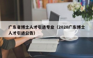 广东省博士人才引进专业（2020广东博士人才引进公告）