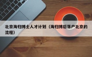 北京海归博士人才计划（海归博后落户北京的流程）