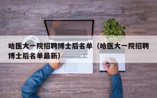 哈医大一院招聘博士后名单（哈医大一院招聘博士后名单最新）