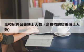 高校招聘留美博士人数（高校招聘留美博士人数）