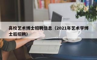 高校艺术博士招聘信息（2021年艺术学博士后招聘）