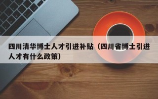 四川清华博士人才引进补贴（四川省博士引进人才有什么政策）