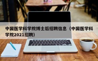中国医学科学院博士后招聘信息（中国医学科学院2021招聘）