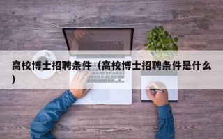 高校博士招聘条件（高校博士招聘条件是什么）
