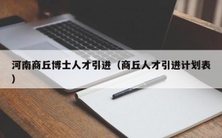 河南商丘博士人才引进（商丘人才引进计划表）