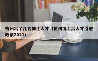杭州出了几名博士人才（杭州博士后人才引进政策2021）