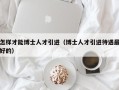 怎样才能博士人才引进（博士人才引进待遇最好的）