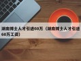 湖南博士人才引进60万（湖南博士人才引进60万工资）