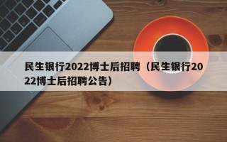民生银行2022博士后招聘（民生银行2022博士后招聘公告）